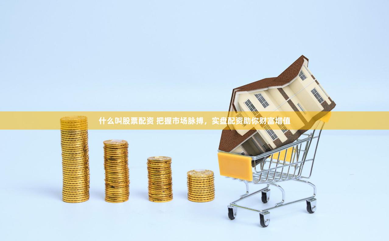 什么叫股票配资 把握市场脉搏，实盘配资助你财富增值