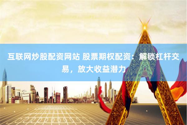 互联网炒股配资网站 股票期权配资：解锁杠杆交易，放大收益潜力