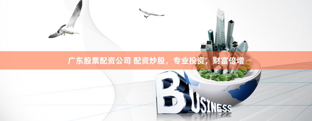 广东股票配资公司 配资炒股，专业投资，财富倍增