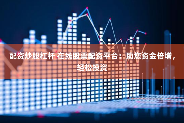 配资炒股杠杆 在线股票配资平台：助您资金倍增，轻松投资
