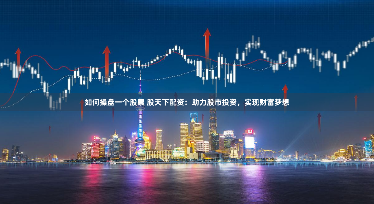 如何操盘一个股票 股天下配资：助力股市投资，实现财富梦想