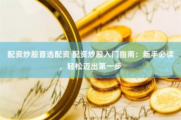 配资炒股首选配资 配资炒股入门指南：新手必读，轻松迈出第一步