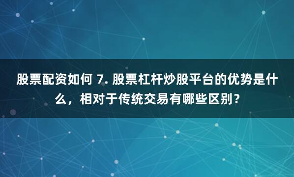 股票配资如何 7. 股票杠杆炒股平台的优势是什么，相对于传统交易有哪些区别？