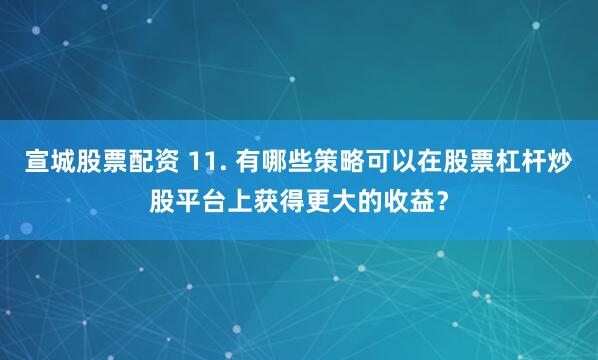 宣城股票配资 11. 有哪些策略可以在股票杠杆炒股平台上获得更大的收益？