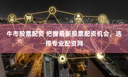 牛市股票配资 把握最新股票配资机会，选择专业配资网