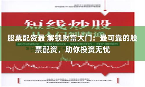 股票配资最 解锁财富大门：最可靠的股票配资，助你投资无忧