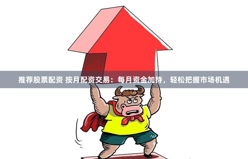 推荐股票配资 按月配资交易：每月资金加持，轻松把握市场机遇