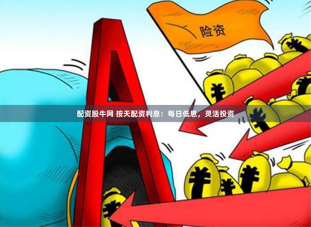 配资股牛网 按天配资利息：每日低息，灵活投资