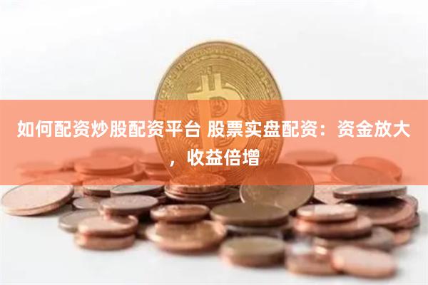 如何配资炒股配资平台 股票实盘配资：资金放大，收益倍增