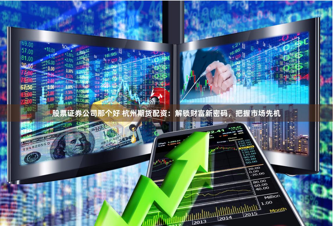 股票证券公司那个好 杭州期货配资：解锁财富新密码，把握市场先机