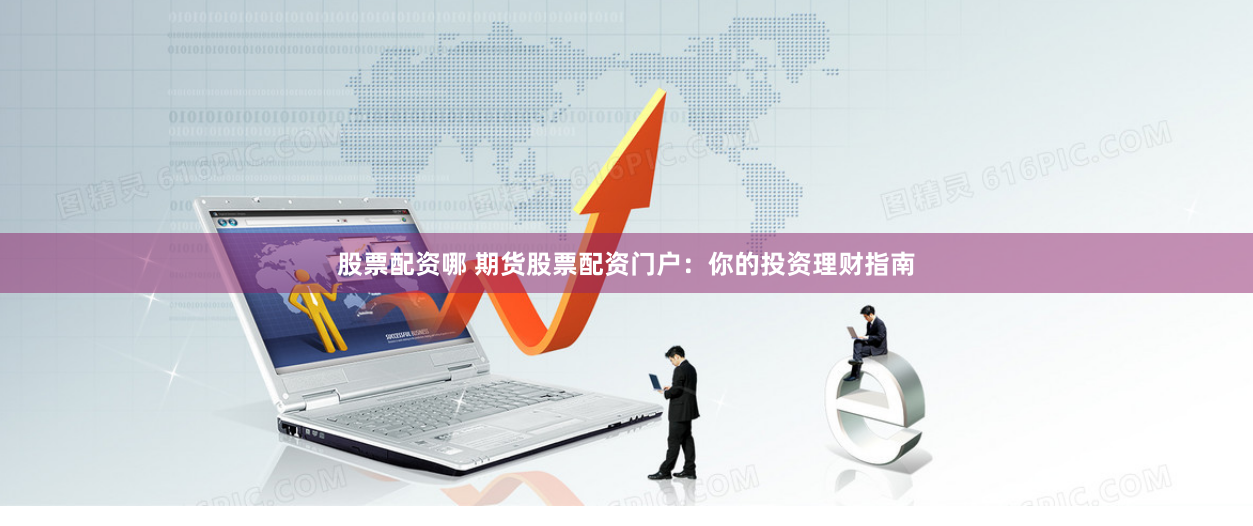股票配资哪 期货股票配资门户：你的投资理财指南
