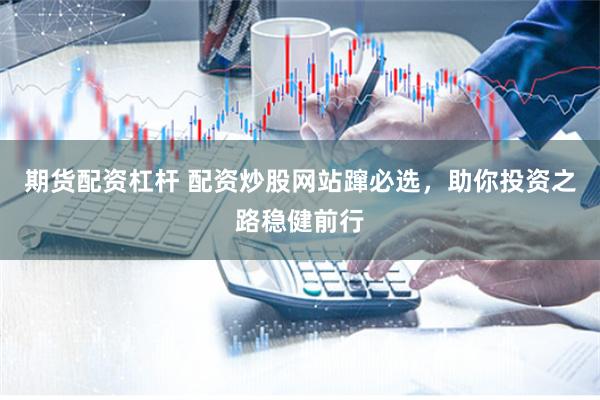 期货配资杠杆 配资炒股网站蹿必选，助你投资之路稳健前行
