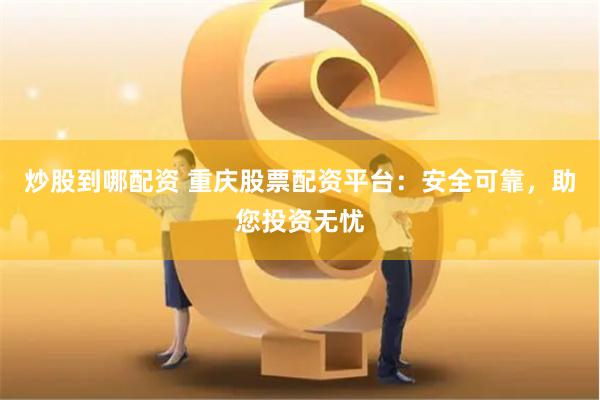 炒股到哪配资 重庆股票配资平台：安全可靠，助您投资无忧