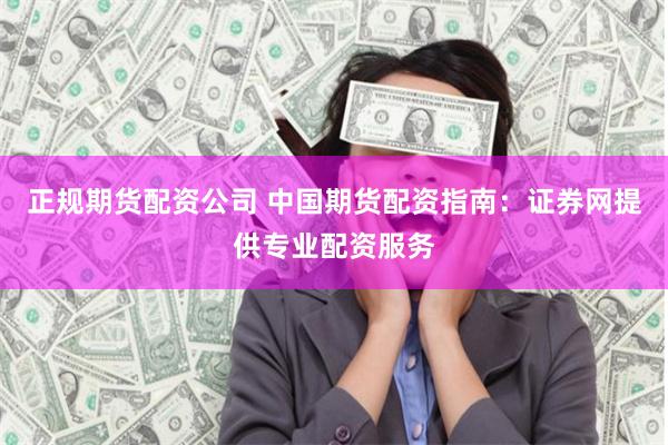 正规期货配资公司 中国期货配资指南：证券网提供专业配资服务