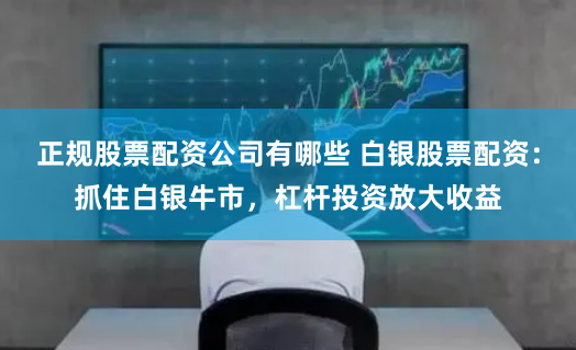 正规股票配资公司有哪些 白银股票配资：抓住白银牛市，杠杆投资放大收益