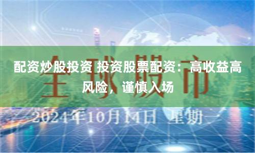 配资炒股投资 投资股票配资：高收益高风险，谨慎入场