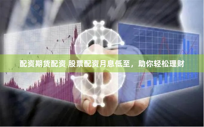 配资期货配资 股票配资月息低至，助你轻松理财