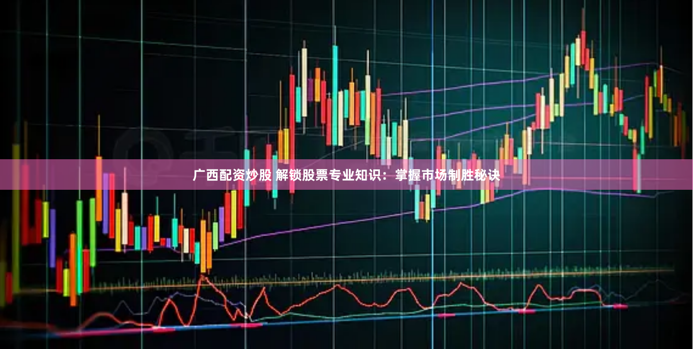 广西配资炒股 解锁股票专业知识：掌握市场制胜秘诀