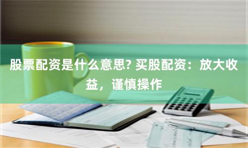 股票配资是什么意思? 买股配资：放大收益，谨慎操作