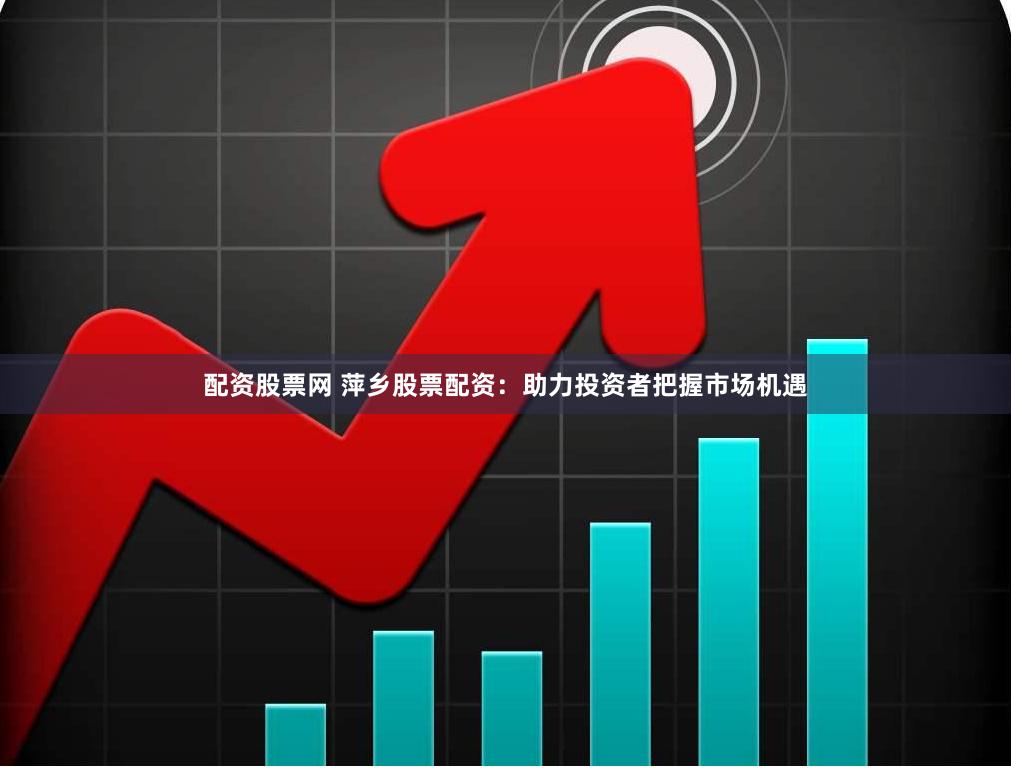 配资股票网 萍乡股票配资：助力投资者把握市场机遇