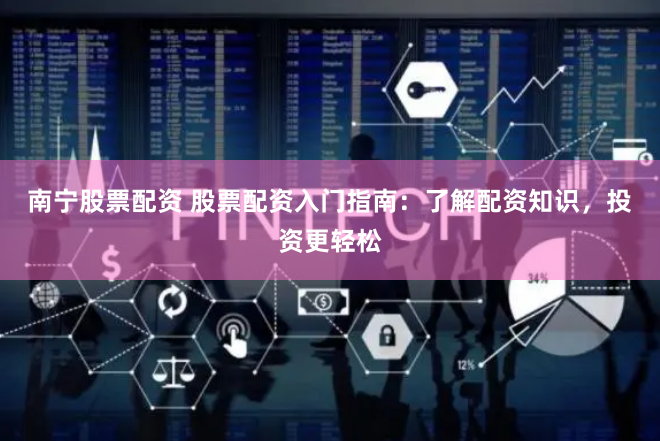 南宁股票配资 股票配资入门指南：了解配资知识，投资更轻松