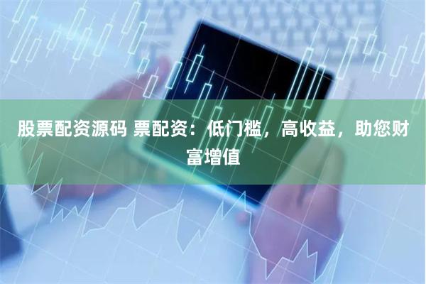 股票配资源码 票配资：低门槛，高收益，助您财富增值