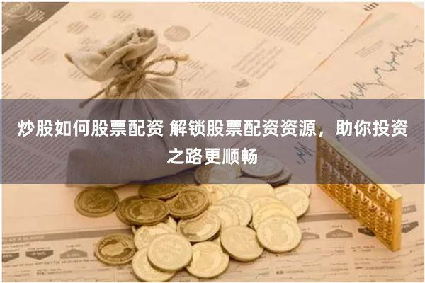 炒股如何股票配资 解锁股票配资资源，助你投资之路更顺畅