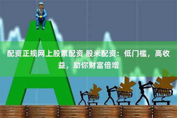 配资正规网上股票配资 股米配资：低门槛，高收益，助你财富倍增
