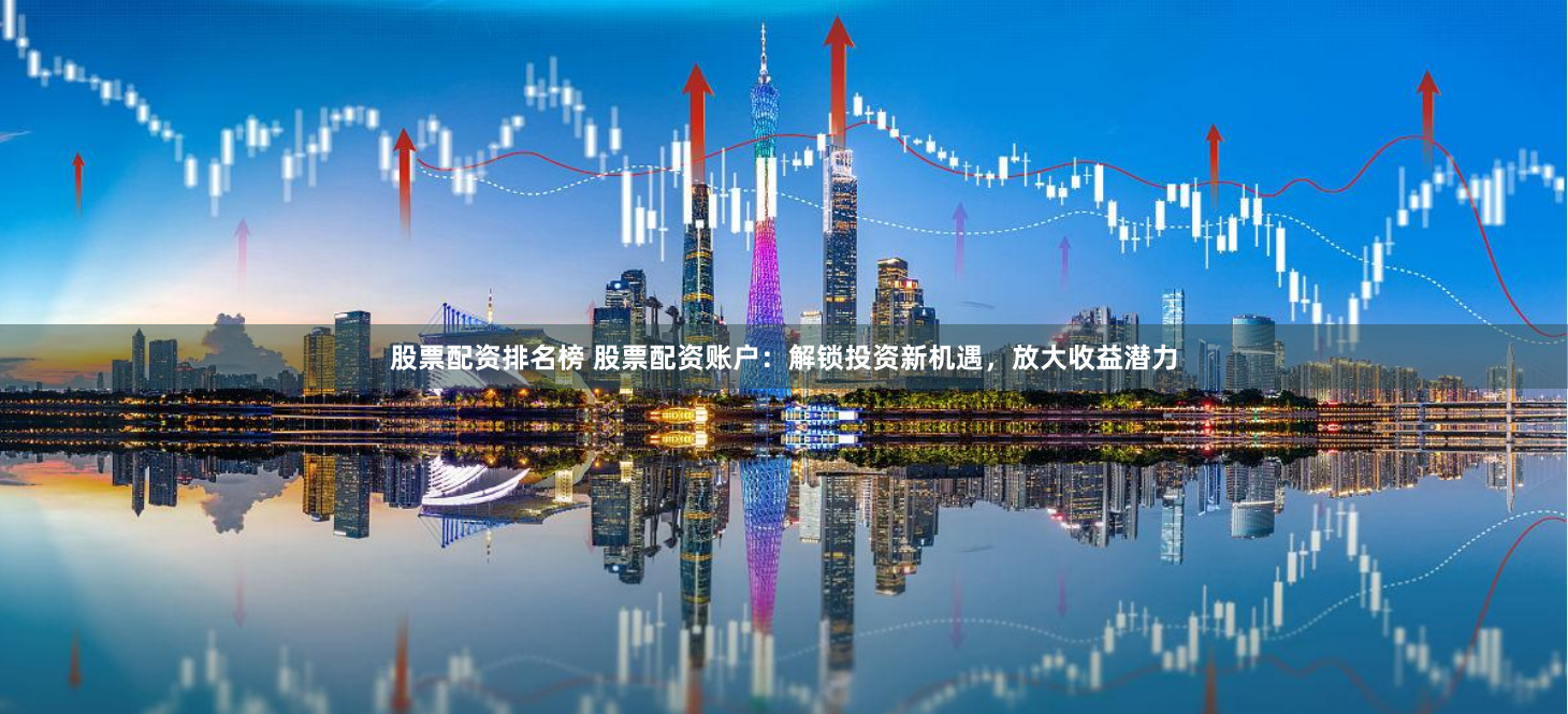 股票配资排名榜 股票配资账户：解锁投资新机遇，放大收益潜力