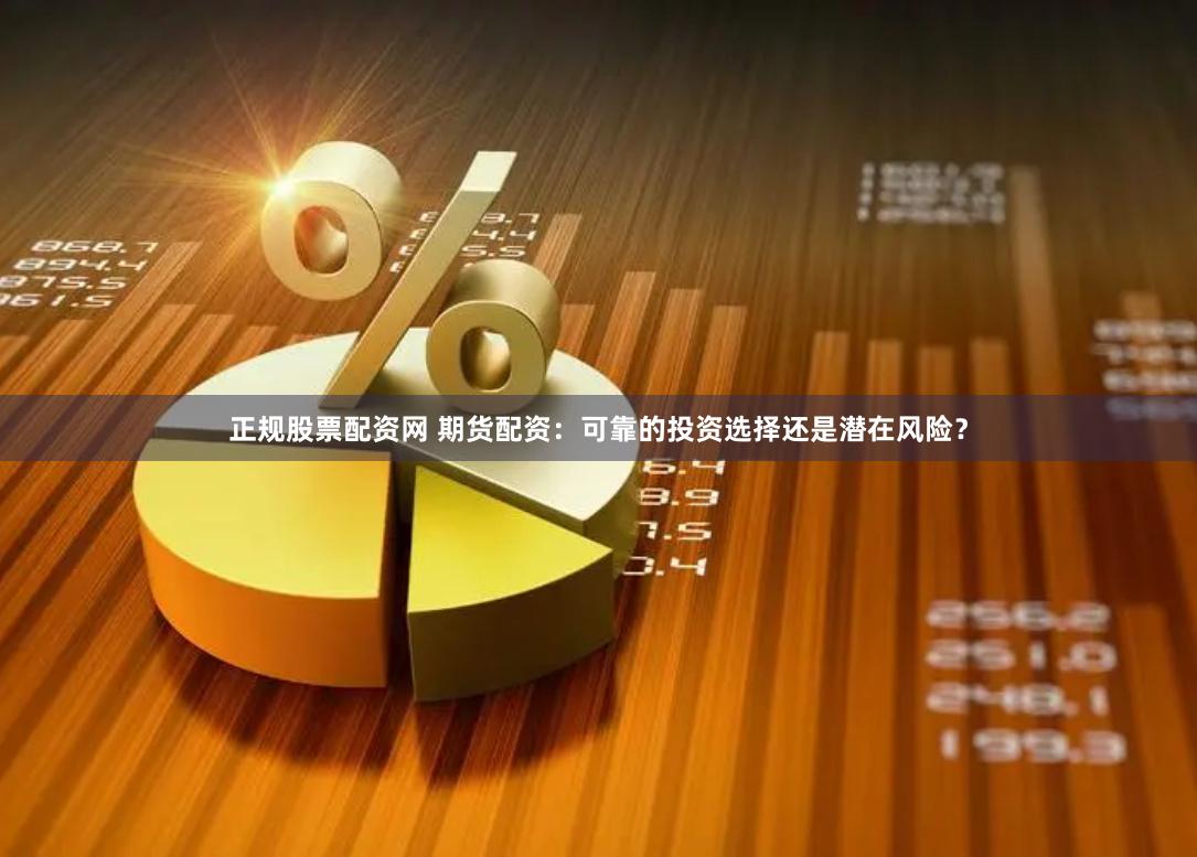 正规股票配资网 期货配资：可靠的投资选择还是潜在风险？