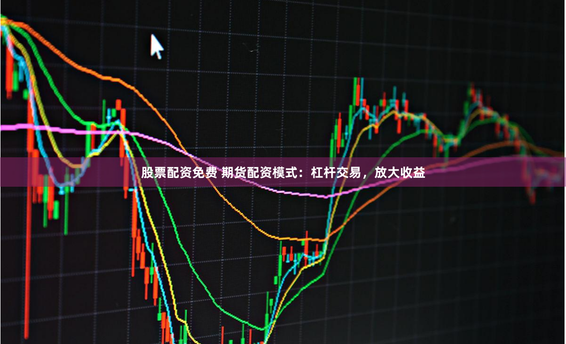 股票配资免费 期货配资模式：杠杆交易，放大收益