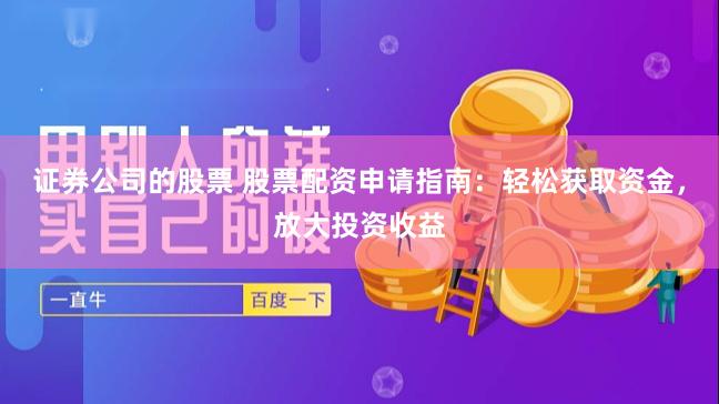 证券公司的股票 股票配资申请指南：轻松获取资金，放大投资收益