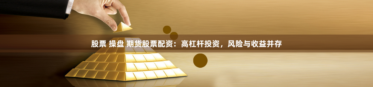 股票 操盘 期货股票配资：高杠杆投资，风险与收益并存