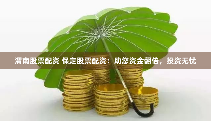 渭南股票配资 保定股票配资：助您资金翻倍，投资无忧