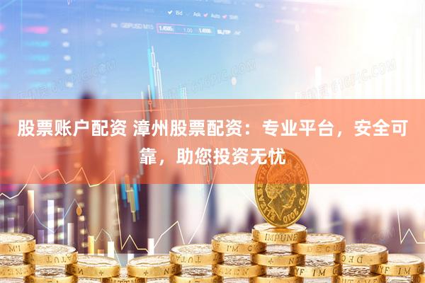 股票账户配资 漳州股票配资：专业平台，安全可靠，助您投资无忧