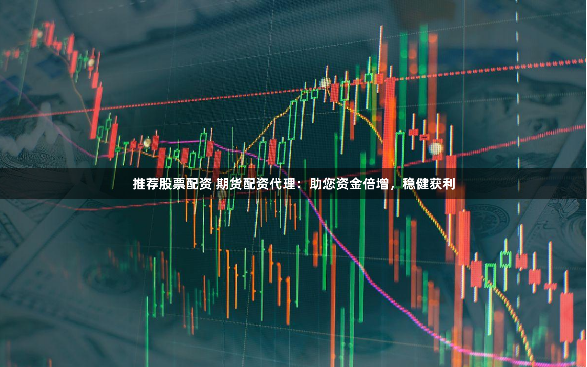 推荐股票配资 期货配资代理：助您资金倍增，稳健获利