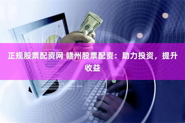 正规股票配资网 赣州股票配资：助力投资，提升收益