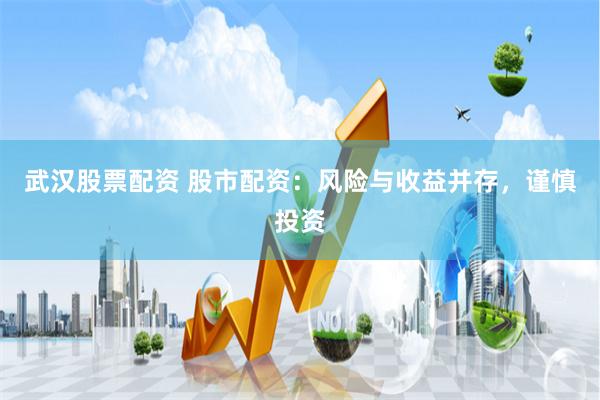 武汉股票配资 股市配资：风险与收益并存，谨慎投资