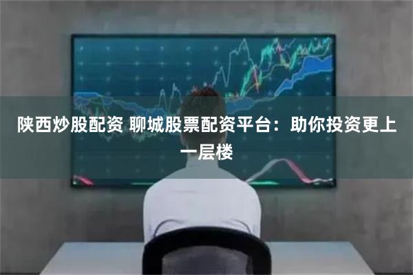 陕西炒股配资 聊城股票配资平台：助你投资更上一层楼