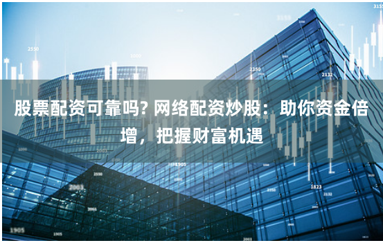 股票配资可靠吗? 网络配资炒股：助你资金倍增，把握财富机遇