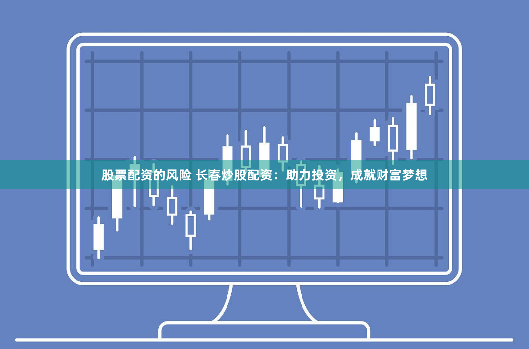 股票配资的风险 长春炒股配资：助力投资，成就财富梦想