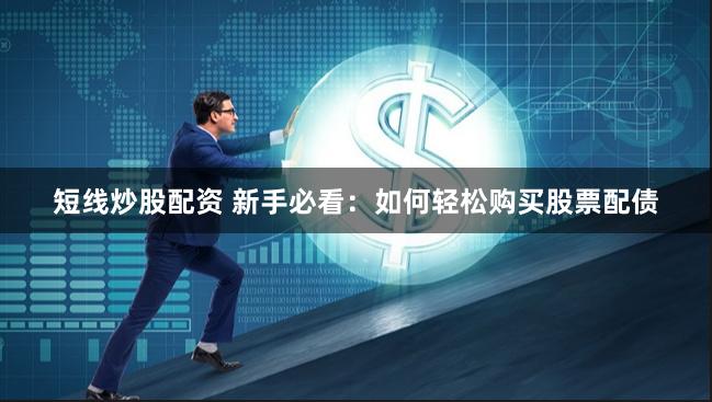 短线炒股配资 新手必看：如何轻松购买股票配债