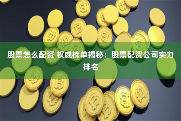 股票怎么配资 权威榜单揭秘：股票配资公司实力排名