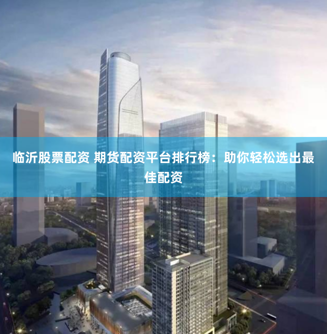 临沂股票配资 期货配资平台排行榜：助你轻松选出最佳配资