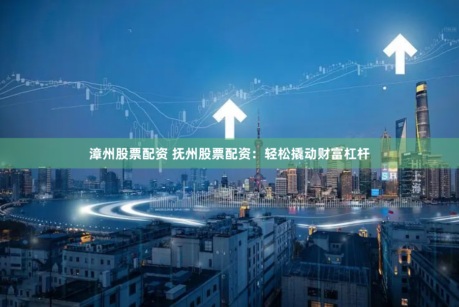 漳州股票配资 抚州股票配资：轻松撬动财富杠杆
